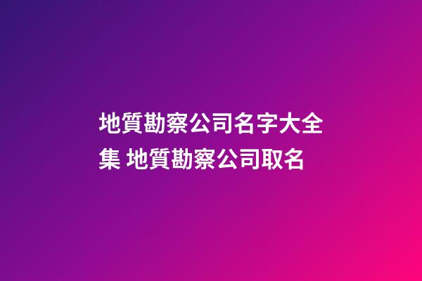 地質勘察公司名字大全集 地質勘察公司取名-第1張-公司起名-玄機派